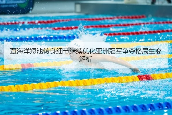 覃海洋短池转身细节继续优化亚洲冠军争夺格局生变解析